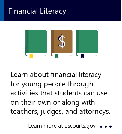 Learn about financial literacy for young people through activities that students can use on their own or along with teachers, judges, and attorneys. New window to the United States Courts webpage about Bill of financial literacy.