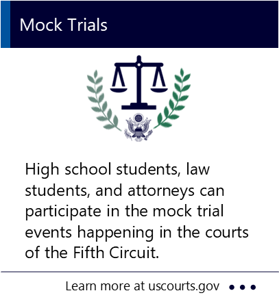High school students, law students, and attorneys can participate in the mock trial events happening in the courts of the Fifth Circuit. New window to Mock Trials PDF.