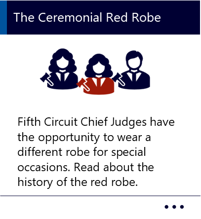 Fifth Circuit Chief Judges have the opportunity to wear a different robe for special occasions. Read about the history of the red robe. New window to The Ceremonial Red Robe PDF.