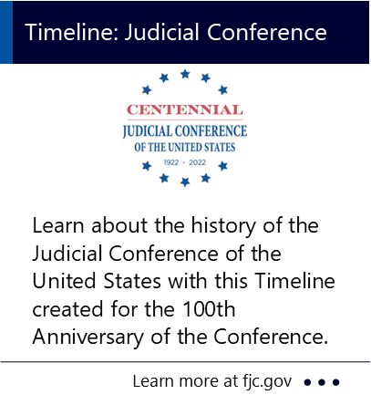 Learn about the history of the Judicial Conference of the United States with this Timeline created for the 100th Anniversary of the Conference. New window to the Federal Judicial Center webpage about the judicial conference.