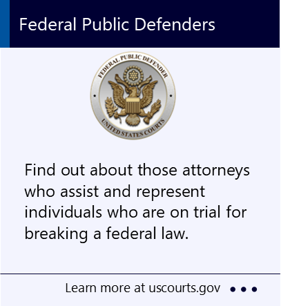 Find out about those attorneys who assist and represent individuals who are on trial for breaking a federal law. New window to the United States Courts webpage about defender services.