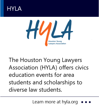 The Houston Young Lawyers Association (HYLA) offers civics education events for area students and scholarships to diverse law students. New window to the Houston Young Lawyers Association website.