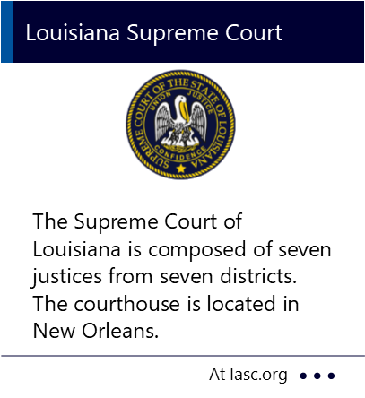 The Supreme Court of Louisiana is composed of seven justices from seven districts. The courthouse is located in New Orleans. New window to the Louisiana Supreme Court website.