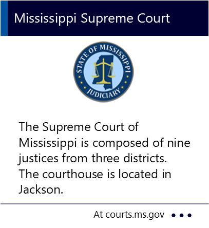 The Supreme Court of Mississippi is composed of nine justices from three districts. The courthouse is located in Jackson. New window to the Mississippi Supreme Court website.