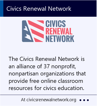 The Civics Renewal Network is an alliance of 37 nonprofit, nonpartisan organizations that provide free online classroom resources for civics education. New window to the Civics Renewal Network website.