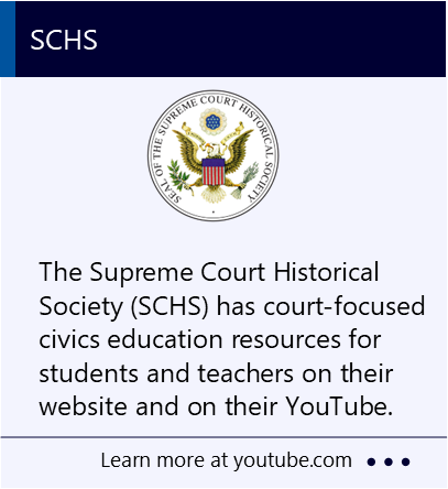 The Supreme Court Historical Society (SCHS) has court-focused civics education resources for students and teachers on their website and on their YouTube. New window to the Supreme Court Historical Society webpage about civics education.