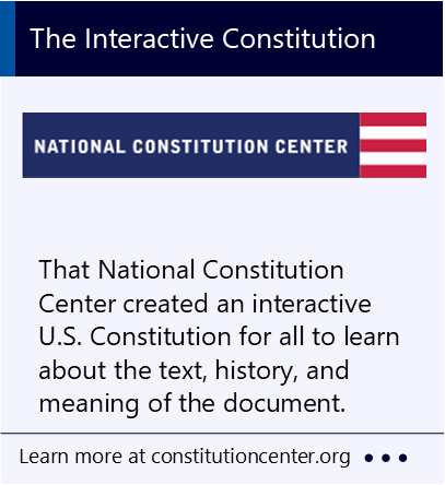 That National Constitution Center created an interactive U.S. Constitution for all to learn about the text, history, and meaning of the document. New window to the National Constitution Center website.